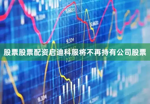 股票股票配资启迪科服将不再持有公司股票