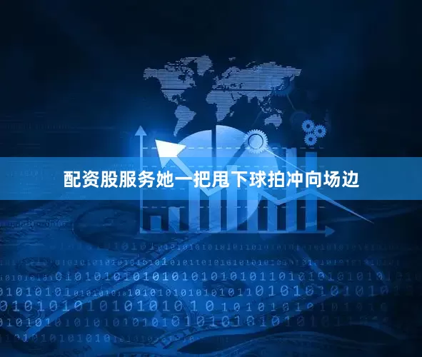 配资股服务她一把甩下球拍冲向场边