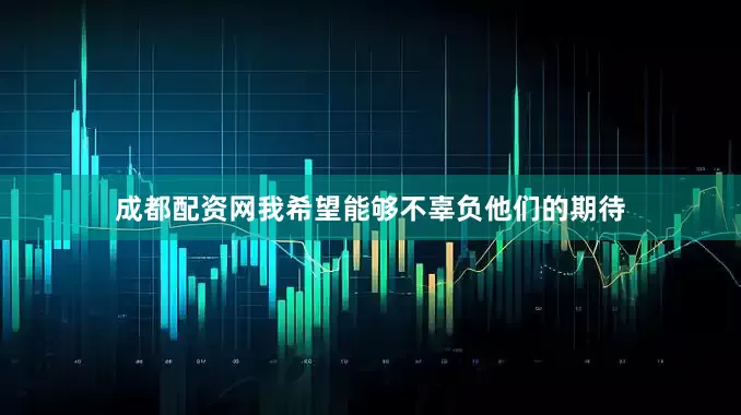 成都配资网我希望能够不辜负他们的期待