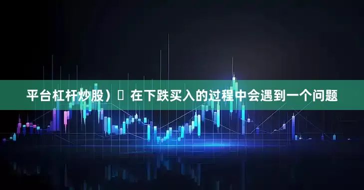 平台杠杆炒股）​在下跌买入的过程中会遇到一个问题