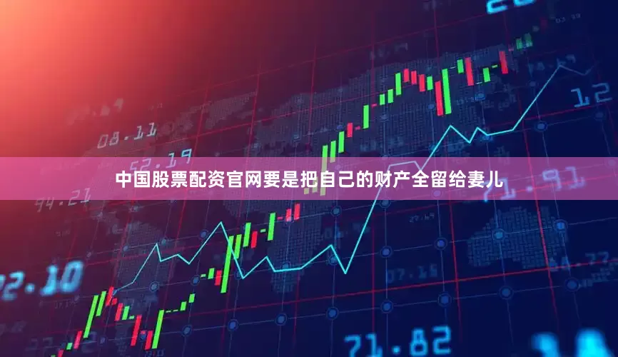 中国股票配资官网要是把自己的财产全留给妻儿