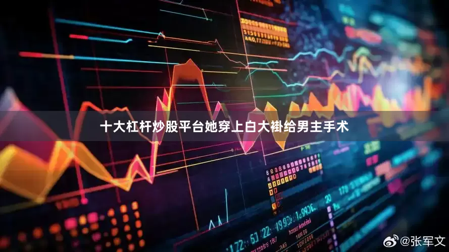 十大杠杆炒股平台她穿上白大褂给男主手术