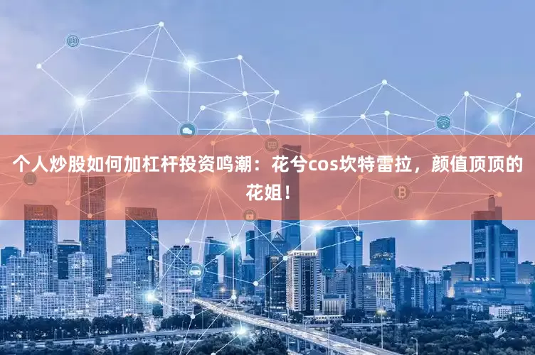 个人炒股如何加杠杆投资鸣潮：花兮cos坎特雷拉，颜值顶顶的花姐！