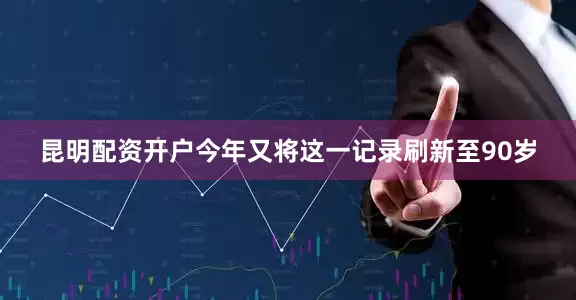 昆明配资开户今年又将这一记录刷新至90岁