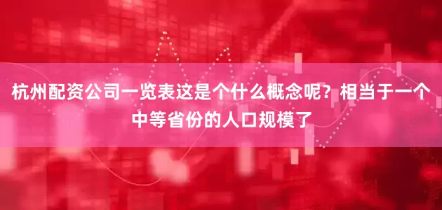 杭州配资公司一览表这是个什么概念呢？相当于一个中等省份的人口规模了