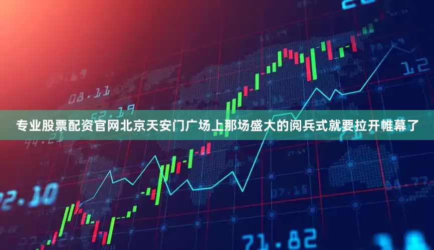 专业股票配资官网北京天安门广场上那场盛大的阅兵式就要拉开帷幕了