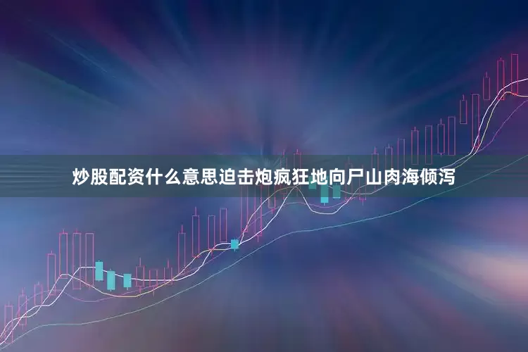 炒股配资什么意思迫击炮疯狂地向尸山肉海倾泻