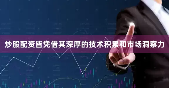 炒股配资皆凭借其深厚的技术积累和市场洞察力