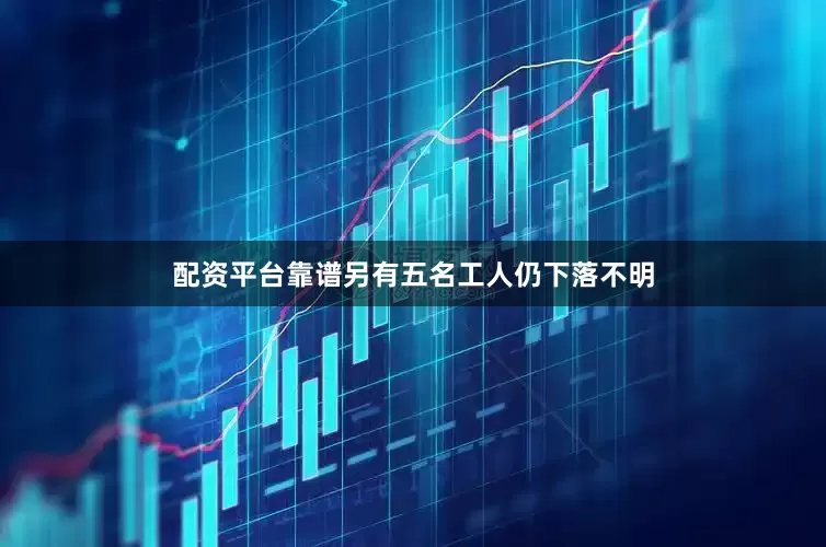 配资平台靠谱另有五名工人仍下落不明
