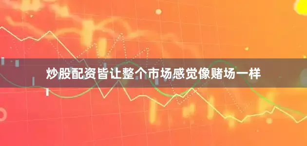 炒股配资皆让整个市场感觉像赌场一样