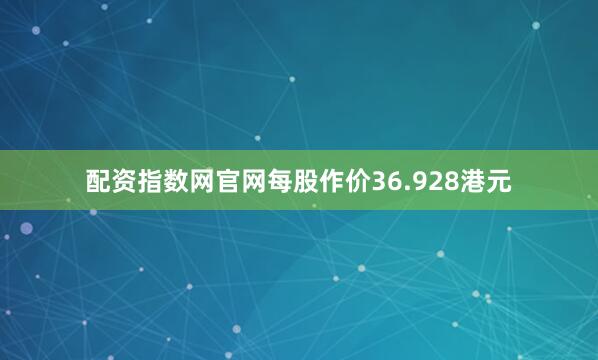 配资指数网官网每股作价36.928港元