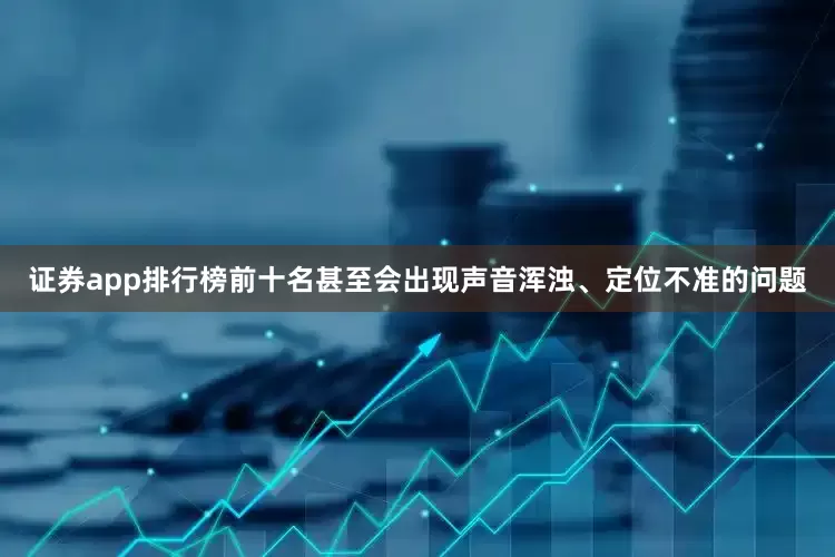 证券app排行榜前十名甚至会出现声音浑浊、定位不准的问题
