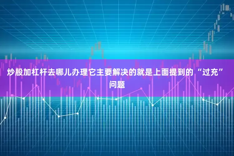炒股加杠杆去哪儿办理它主要解决的就是上面提到的 “过充” 问题