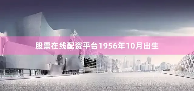 股票在线配资平台1956年10月出生