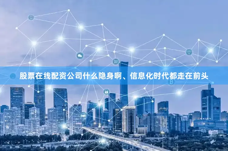 股票在线配资公司什么隐身啊、信息化时代都走在前头