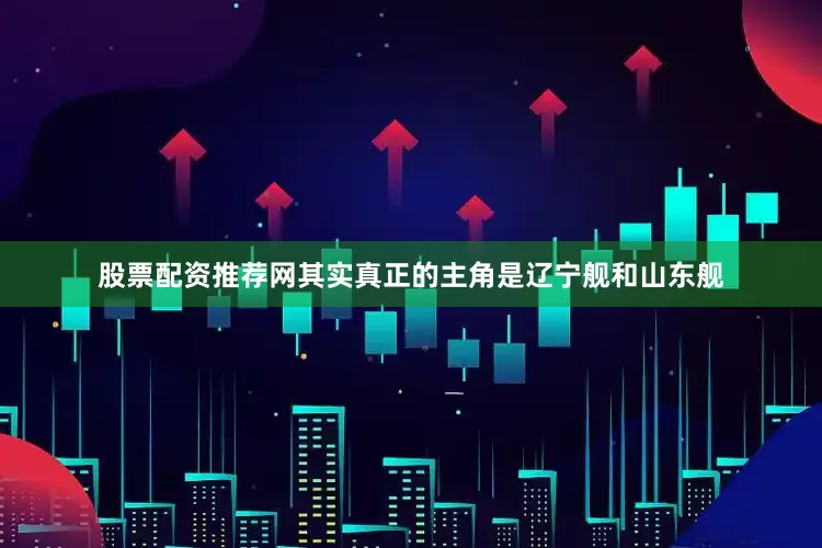 股票配资推荐网其实真正的主角是辽宁舰和山东舰