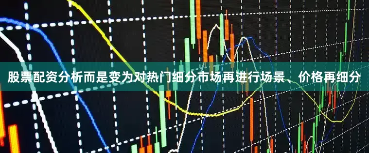 股票配资分析而是变为对热门细分市场再进行场景、价格再细分